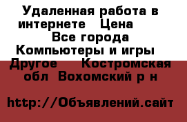 Удаленная работа в интернете › Цена ­ 1 - Все города Компьютеры и игры » Другое   . Костромская обл.,Вохомский р-н